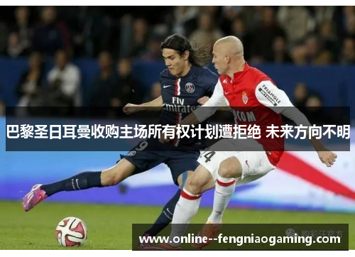 巴黎圣日耳曼收购主场所有权计划遭拒绝 未来方向不明 巴黎圣日耳曼收购主场所有权计划遭拒绝 未来方向不明