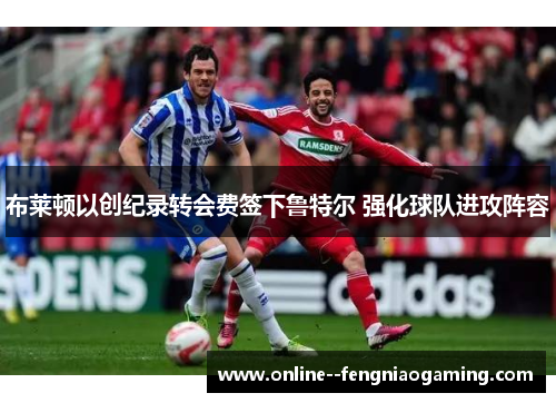布莱顿以创纪录转会费签下鲁特尔 强化球队进攻阵容 布莱顿以创纪录转会费签下鲁特尔 强化球队进攻阵容