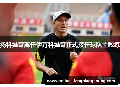 扬科维奇离任伊万科维奇正式接任球队主教练