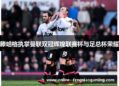 滕哈格执掌曼联双冠辉煌联赛杯与足总杯荣耀