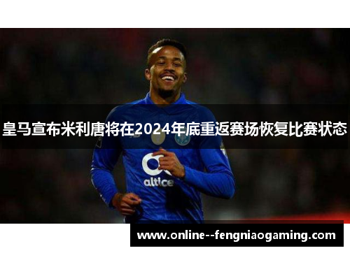 皇马宣布米利唐将在2024年底重返赛场恢复比赛状态