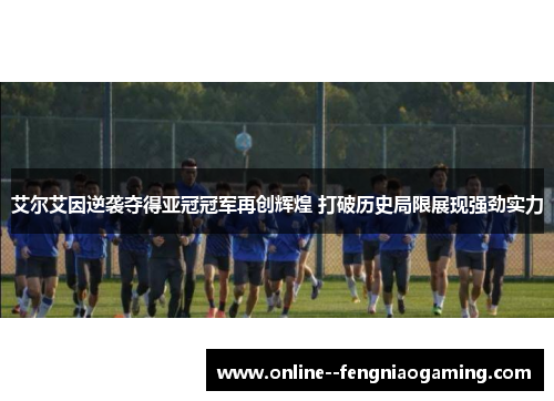 艾尔艾因逆袭夺得亚冠冠军再创辉煌 打破历史局限展现强劲实力 艾尔艾因逆袭夺得亚冠冠军再创辉煌 打破历史局限展现强劲实力