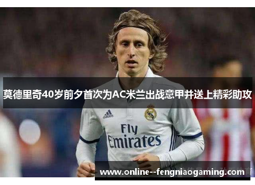 莫德里奇40岁前夕首次为AC米兰出战意甲并送上精彩助攻 莫德里奇40岁前夕首次为AC米兰出战意甲并送上精彩助攻