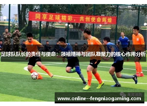 足球队队长的责任与使命：领袖精神与团队凝聚力的核心作用分析