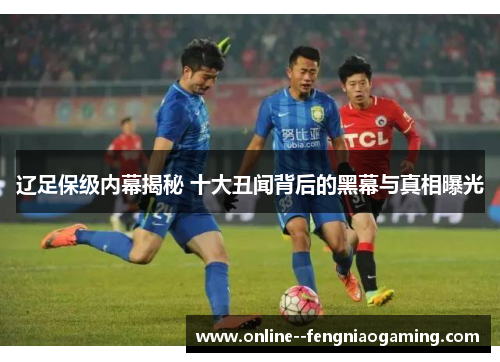 辽足保级内幕揭秘 十大丑闻背后的黑幕与真相曝光