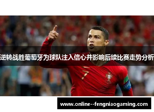 逆转战胜葡萄牙为球队注入信心并影响后续比赛走势分析