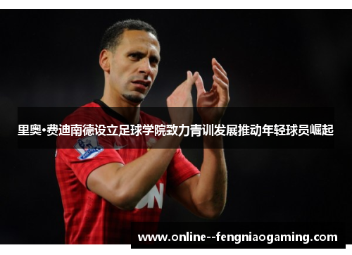 里奥·费迪南德设立足球学院致力青训发展推动年轻球员崛起