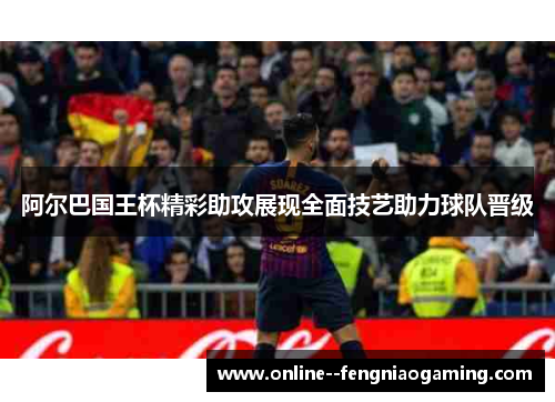 阿尔巴国王杯精彩助攻展现全面技艺助力球队晋级