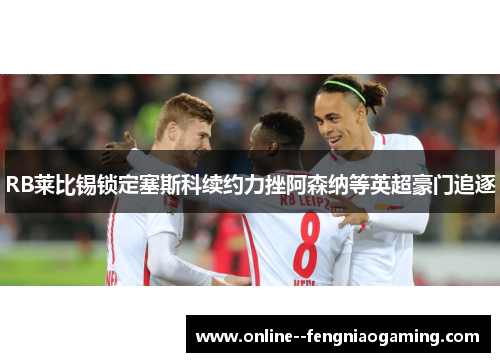 RB莱比锡锁定塞斯科续约力挫阿森纳等英超豪门追逐