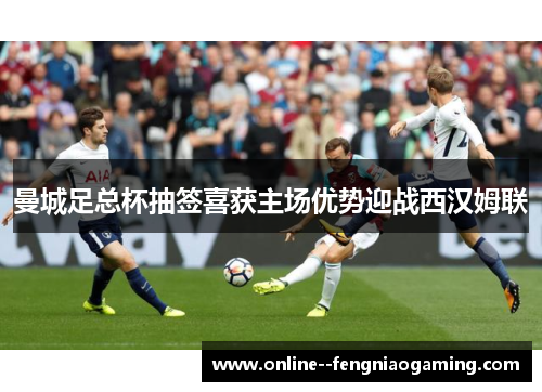 曼城足总杯抽签喜获主场优势迎战西汉姆联