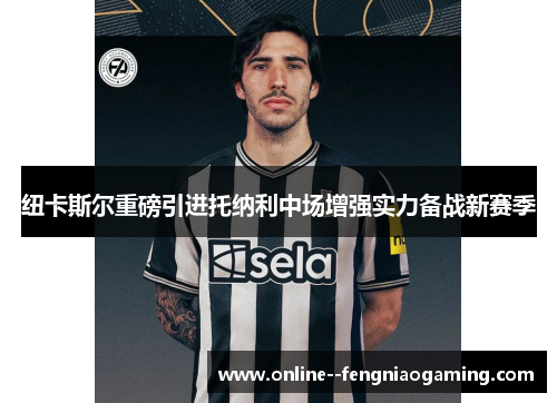 纽卡斯尔重磅引进托纳利中场增强实力备战新赛季 纽卡斯尔重磅引进托纳利中场增强实力备战新赛季