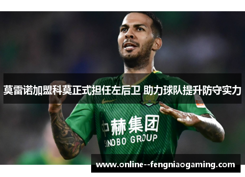 莫雷诺加盟科莫正式担任左后卫 助力球队提升防守实力 莫雷诺加盟科莫正式担任左后卫 助力球队提升防守实力