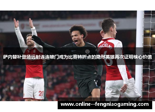 萨内替补登场远射连连破门成为比赛转折点的隐形英雄再次证明核心价值 萨内替补登场远射连连破门成为比赛转折点的隐形英雄再次证明核心价值