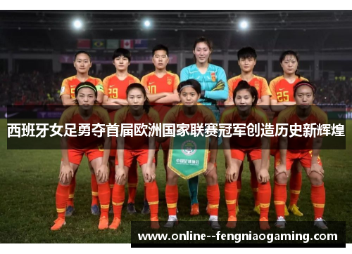 西班牙女足勇夺首届欧洲国家联赛冠军创造历史新辉煌 西班牙女足勇夺首届欧洲国家联赛冠军创造历史新辉煌