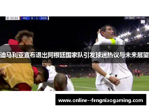 迪马利亚宣布退出阿根廷国家队引发球迷热议与未来展望