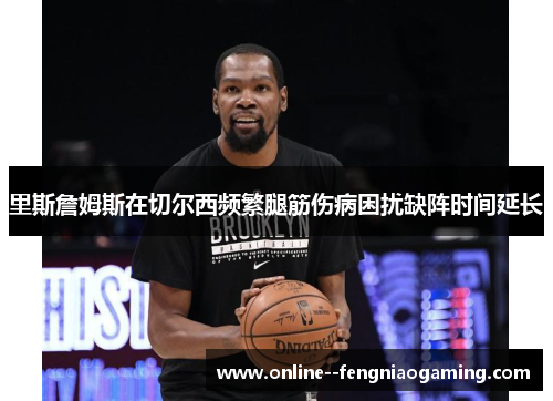 里斯詹姆斯在切尔西频繁腿筋伤病困扰缺阵时间延长