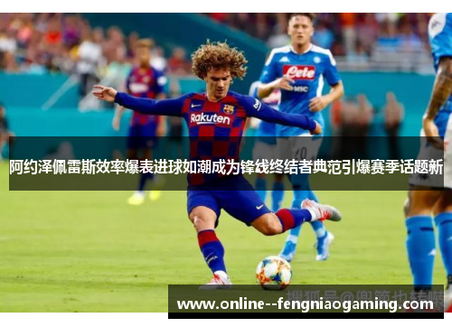 阿约泽佩雷斯效率爆表进球如潮成为锋线终结者典范引爆赛季话题新 阿约泽佩雷斯效率爆表进球如潮成为锋线终结者典范引爆赛季话题新