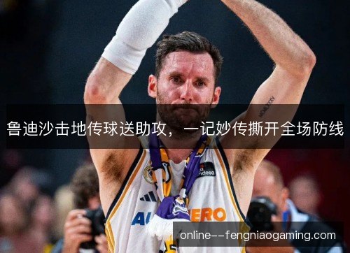 鲁迪沙击地传球送助攻，一记妙传撕开全场防线