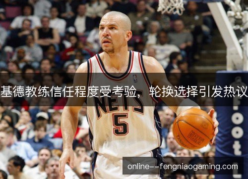 基德教练信任程度受考验，轮换选择引发热议